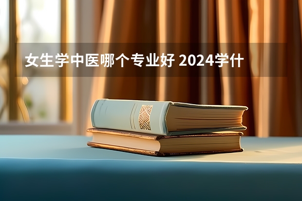 女生学中医哪个专业好 2024学什么吃香