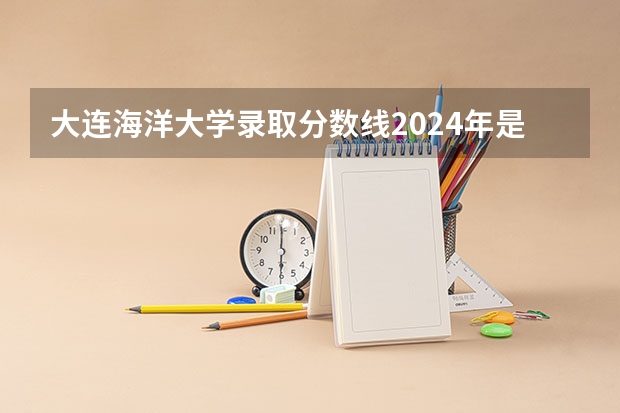 大连海洋大学录取分数线2024年是多少分(附各省录取最低分)