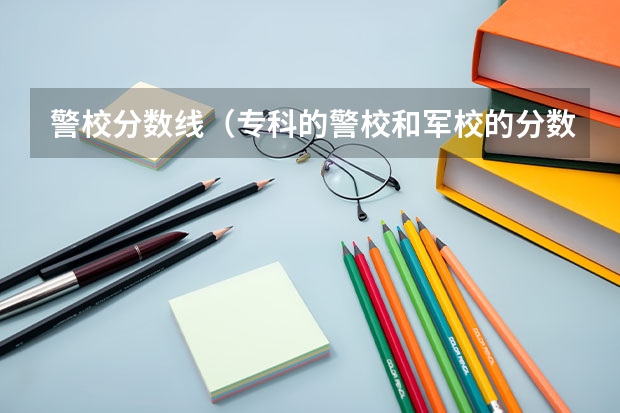 警校分数线(专科的警校和军校的分数)