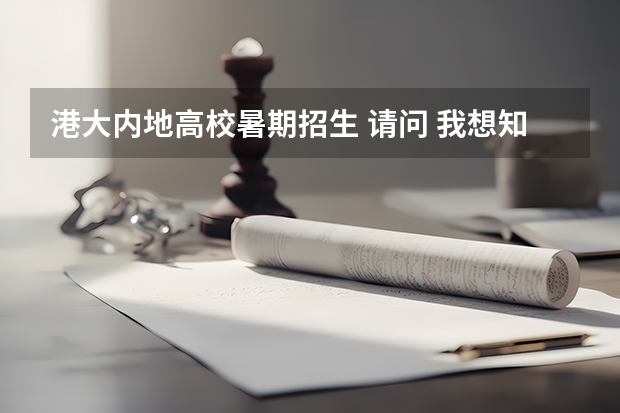 港大内地高校暑期招生 请问 我想知道一些香港的大学的情况 谢谢啦