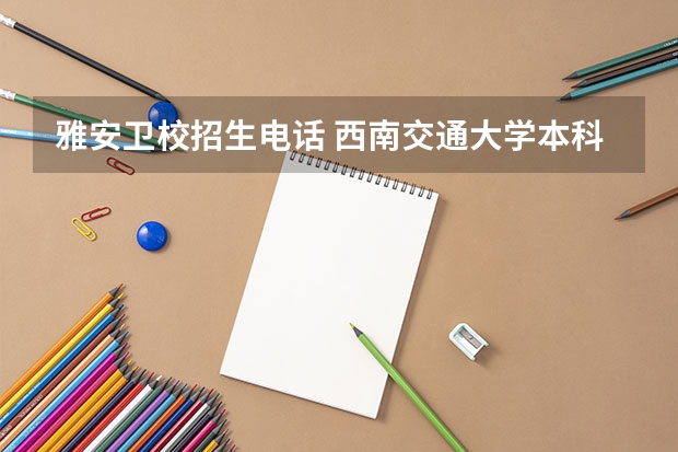 雅安卫校招生电话 西南交通大学本科招生章程