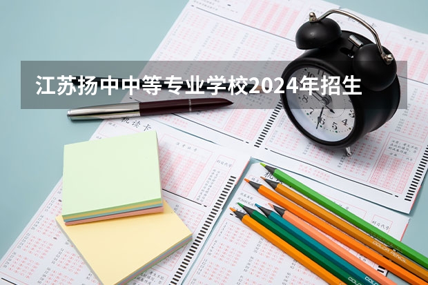 江苏扬中中等专业学校2024年招生简章(南通市的大学排名一览表,附前三名录取分数线)