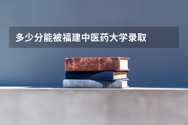 多少分能被福建中医药大学录取